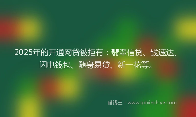 2025年的开通网贷被拒有：翡翠信贷、钱速达、闪电钱包、随身易贷、新一花等。