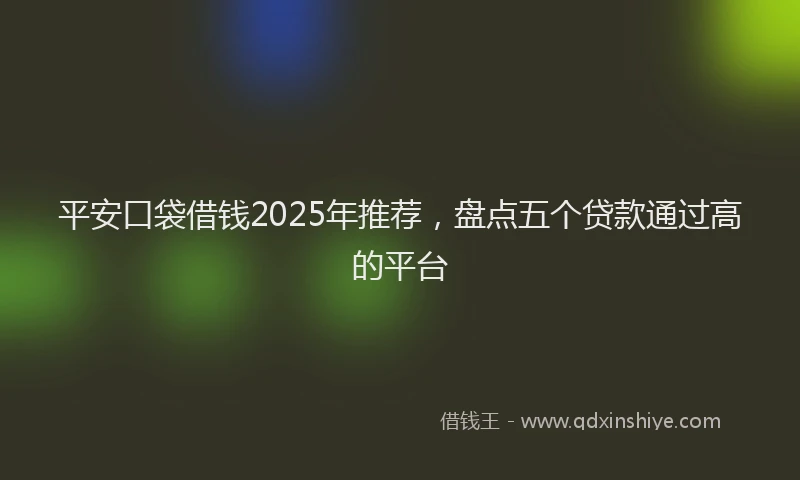 平安口袋借钱2025年推荐，盘点五个贷款通过高的平台
