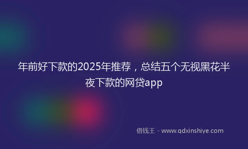 年前好下款的2025年推荐，总结五个无视黑花半夜下款的网贷app