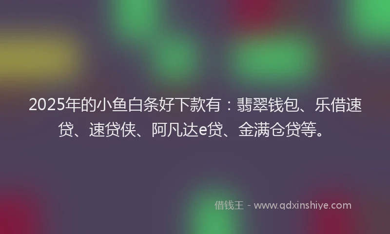 2025年的小鱼白条好下款有：翡翠钱包、乐借速贷、速贷侠、阿凡达e贷、金满仓贷等。