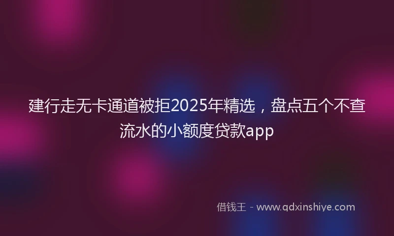 建行走无卡通道被拒2025年精选，盘点五个不查流水的小额度贷款app