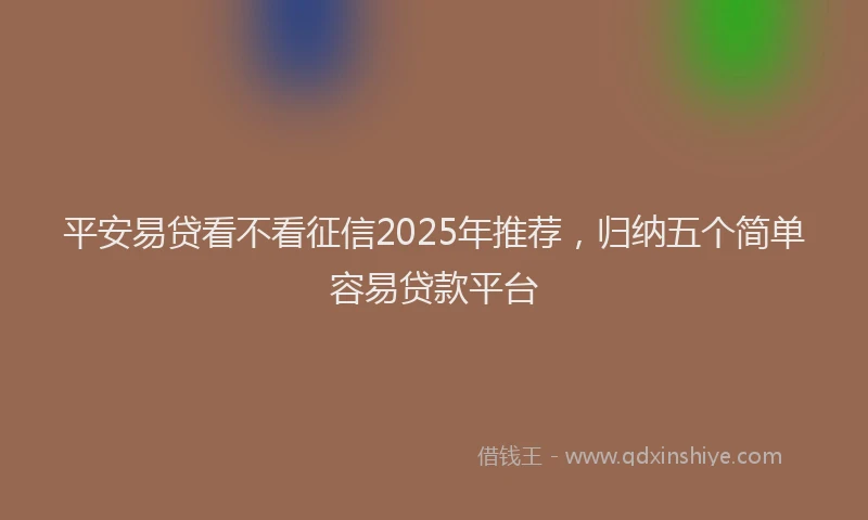 平安易贷看不看征信2025年推荐，归纳五个简单容易贷款平台