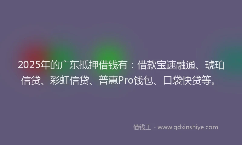 2025年的广东抵押借钱有：借款宝速融通、琥珀信贷、彩虹信贷、普惠Pro钱包、口袋快贷等。