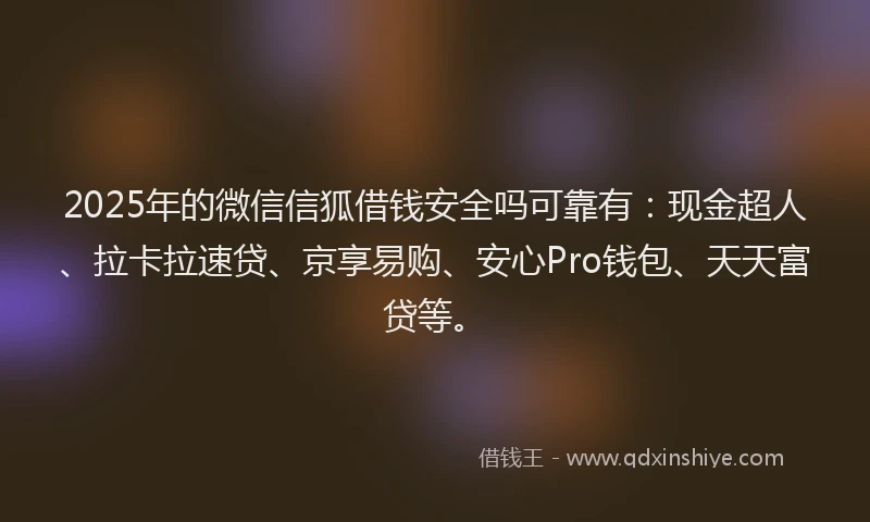2025年的微信信狐借钱安全吗可靠有：现金超人、拉卡拉速贷、京享易购、安心Pro钱包、天天富贷等。
