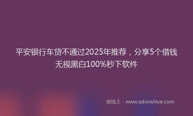 平安银行车贷不通过2025年推荐，分享5个借钱无视黑白100%秒下软件