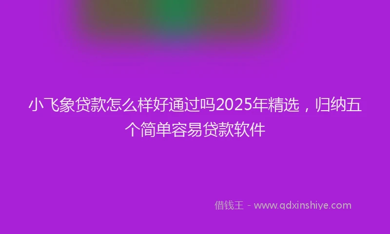 小飞象贷款怎么样好通过吗2025年精选，归纳五个简单容易贷款软件