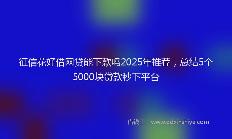 征信花好借网贷能下款吗2025年推荐，总结5个5000块贷款秒下平台