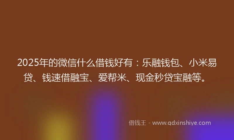 2025年的微信什么借钱好有：乐融钱包、小米易贷、钱速借融宝、爱帮米、现金秒贷宝融等。