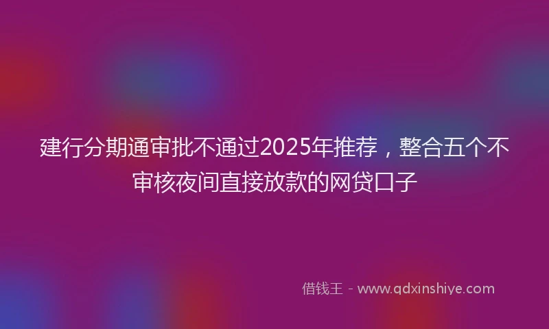 建行分期通审批不通过2025年推荐，整合五个不审核夜间直接放款的网贷口子