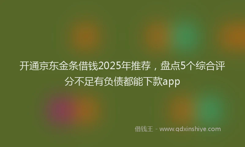 开通京东金条借钱2025年推荐，盘点5个综合评分不足有负债都能下款app