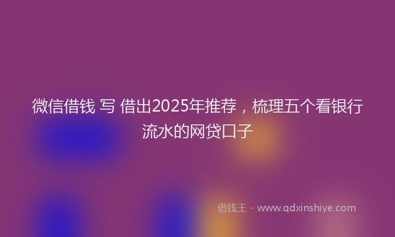 微信借钱 写 借出2025年推荐，梳理五个看银行流水的网贷口子