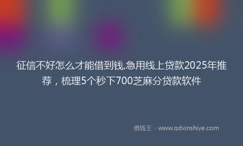 征信不好怎么才能借到钱,急用线上贷款2025年推荐，梳理5个秒下700芝麻分贷款软件