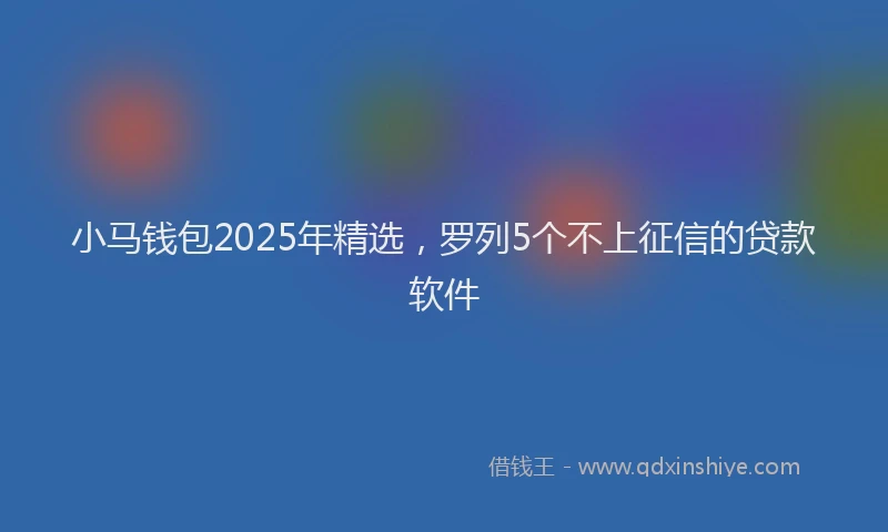 小马钱包2025年精选，罗列5个不上征信的贷款软件