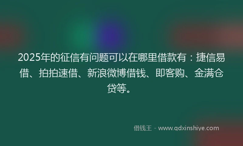 2025年的征信有问题可以在哪里借款有：捷信易借、拍拍速借、新浪微博借钱、即客购、金满仓贷等。
