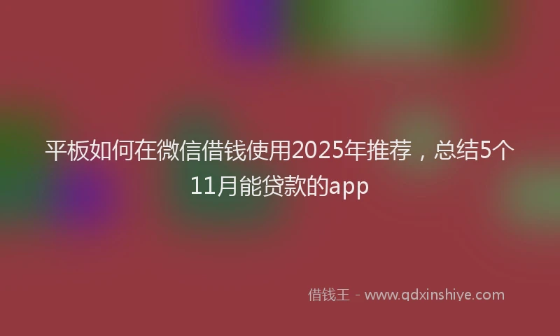 平板如何在微信借钱使用2025年推荐，总结5个11月能贷款的app