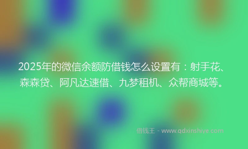2025年的微信余额防借钱怎么设置有：射手花、森森贷、阿凡达速借、九梦租机、众帮商城等。