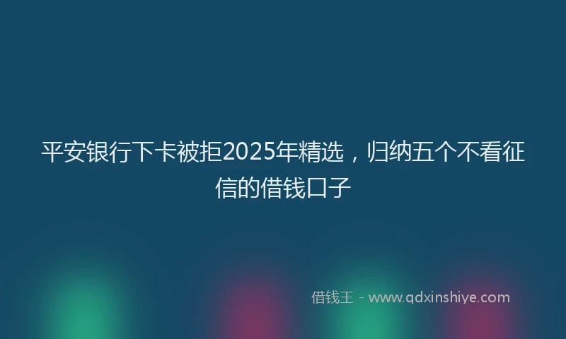平安银行下卡被拒2025年精选，归纳五个不看征信的借钱口子