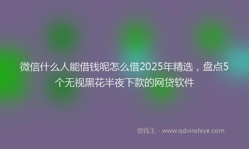 微信什么人能借钱呢怎么借2025年精选，盘点5个无视黑花半夜下款的网贷软件