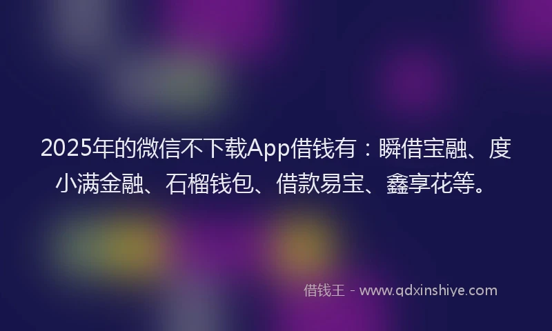2025年的微信不下载App借钱有：瞬借宝融、度小满金融、石榴钱包、借款易宝、鑫享花等。