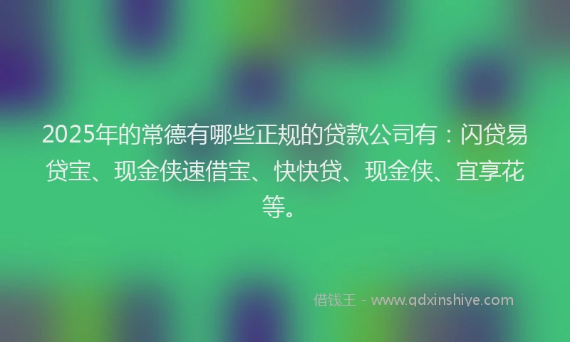 2025年的常德有哪些正规的贷款公司有：闪贷易贷宝、现金侠速借宝、快快贷、现金侠、宜享花等。
