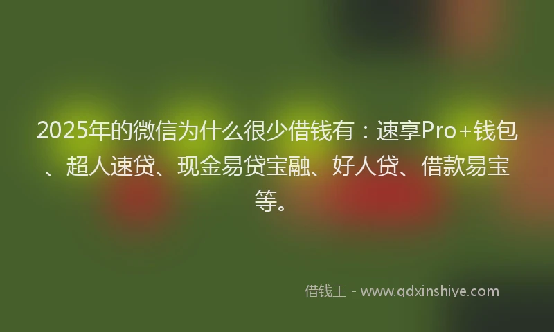2025年的微信为什么很少借钱有：速享Pro+钱包、超人速贷、现金易贷宝融、好人贷、借款易宝等。