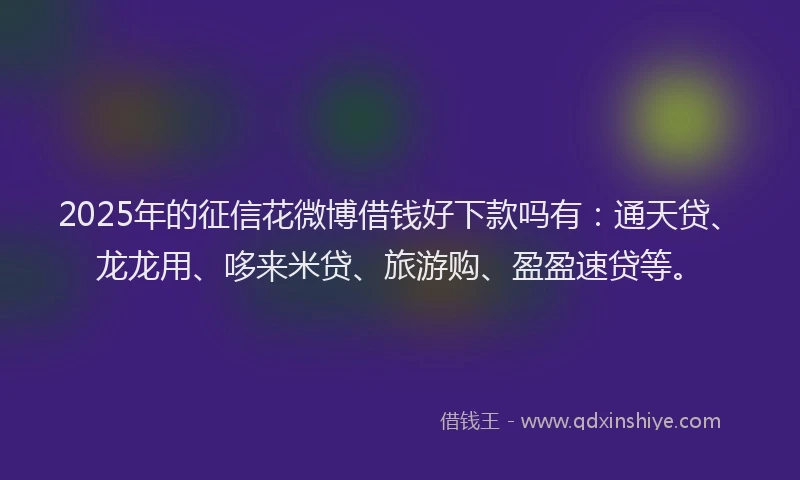 2025年的征信花微博借钱好下款吗有：通天贷、龙龙用、哆来米贷、旅游购、盈盈速贷等。