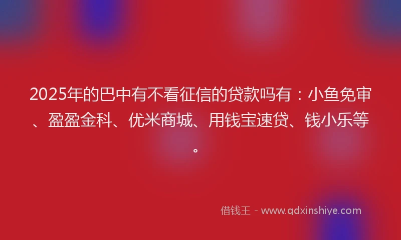 2025年的巴中有不看征信的贷款吗有：小鱼免审、盈盈金科、优米商城、用钱宝速贷、钱小乐等。