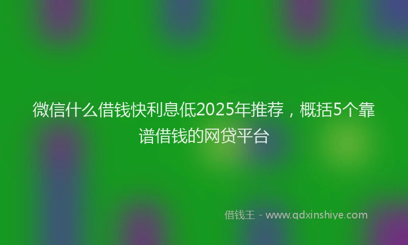 微信什么借钱快利息低2025年推荐，概括5个靠谱借钱的网贷平台