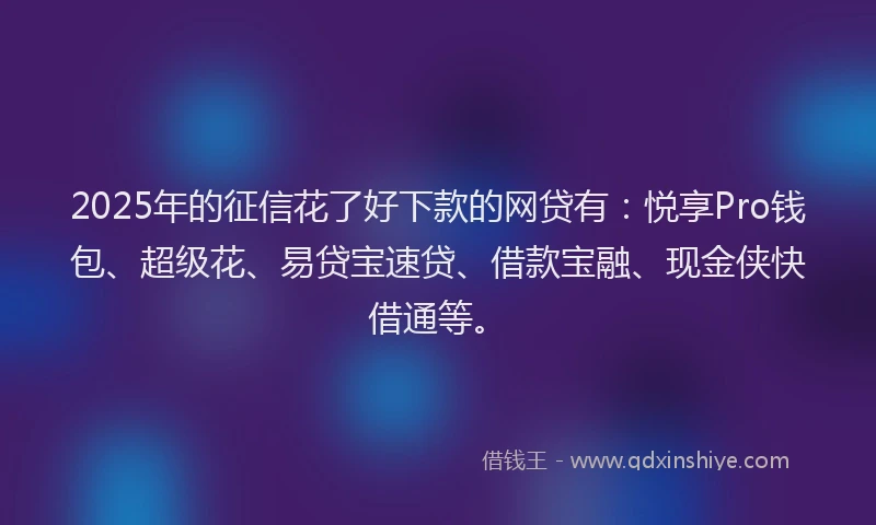 2025年的征信花了好下款的网贷有：悦享Pro钱包、超级花、易贷宝速贷、借款宝融、现金侠快借通等。