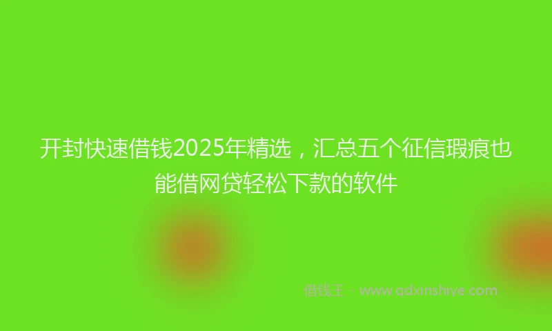 开封快速借钱2025年精选，汇总五个征信瑕疵也能借网贷轻松下款的软件