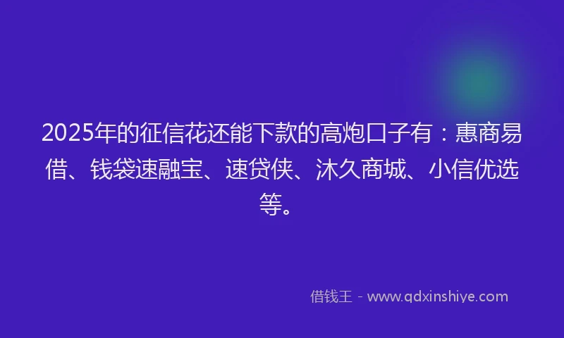 2025年的征信花还能下款的高炮口子有：惠商易借、钱袋速融宝、速贷侠、沐久商城、小信优选等。
