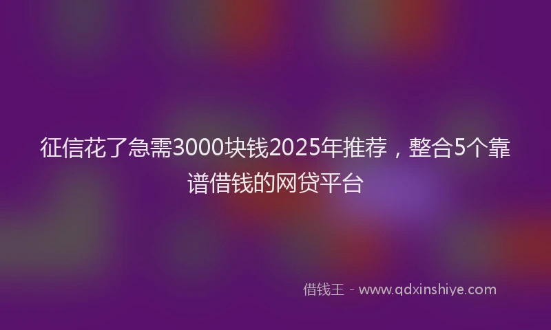 征信花了急需3000块钱2025年推荐，整合5个靠谱借钱的网贷平台