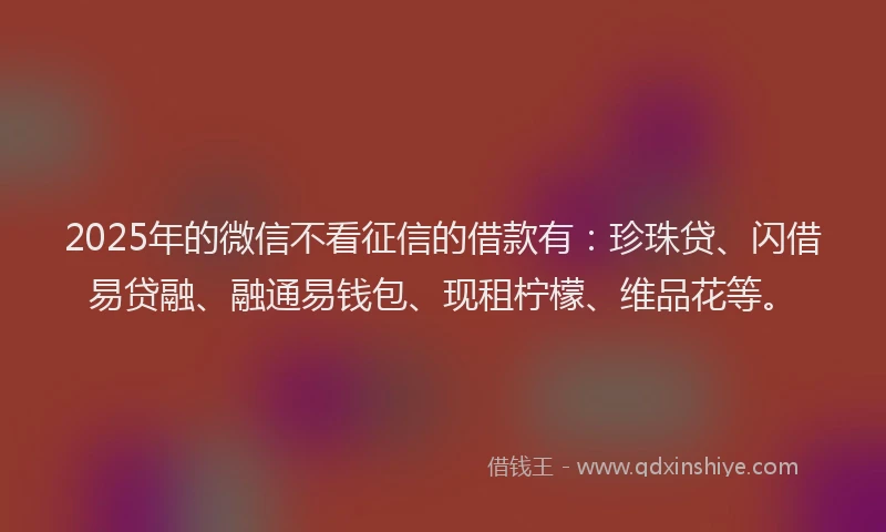 2025年的微信不看征信的借款有：珍珠贷、闪借易贷融、融通易钱包、现租柠檬、维品花等。