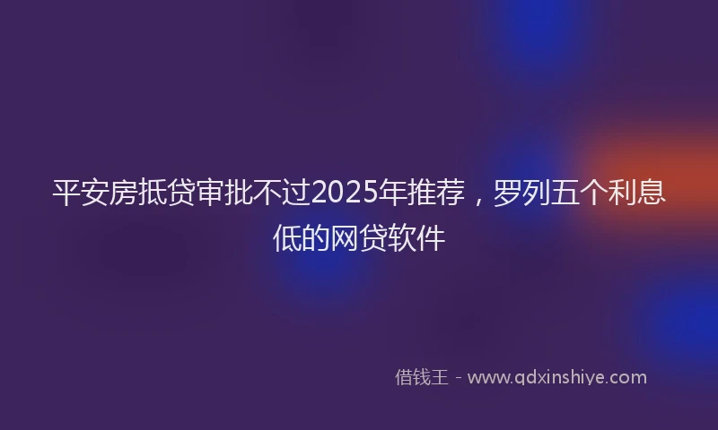 平安房抵贷审批不过2025年推荐，罗列五个利息低的网贷软件