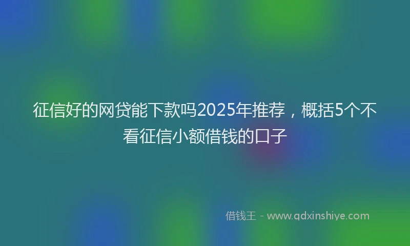 征信好的网贷能下款吗2025年推荐，概括5个不看征信小额借钱的口子