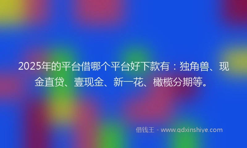 2025年的平台借哪个平台好下款有：独角兽、现金直贷、壹现金、新一花、橄榄分期等。