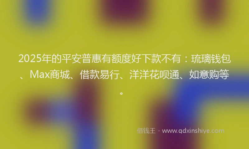 2025年的平安普惠有额度好下款不有：琉璃钱包、Max商城、借款易行、洋洋花呗通、如意购等。