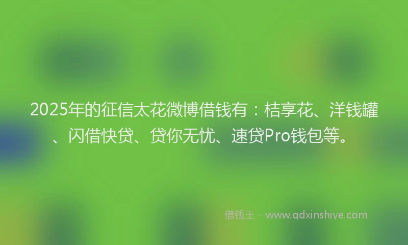 2025年的征信太花微博借钱有：桔享花、洋钱罐、闪借快贷、贷你无忧、速贷Pro钱包等。