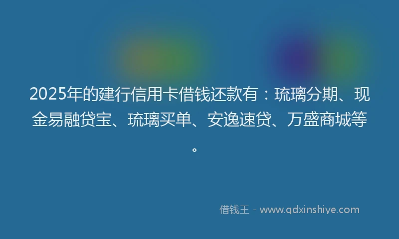 2025年的建行信用卡借钱还款有：琉璃分期、现金易融贷宝、琉璃买单、安逸速贷、万盛商城等。