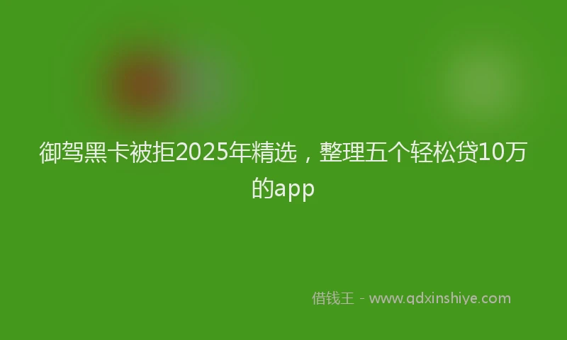 御驾黑卡被拒2025年精选，整理五个轻松贷10万的app