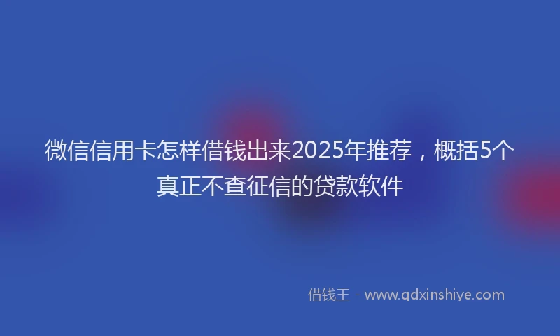 微信信用卡怎样借钱出来2025年推荐，概括5个真正不查征信的贷款软件