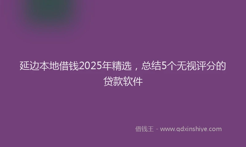 延边本地借钱2025年精选，总结5个无视评分的贷款软件