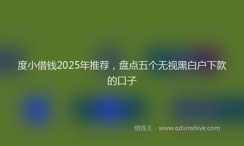 度小借钱2025年推荐，盘点五个无视黑白户下款的口子