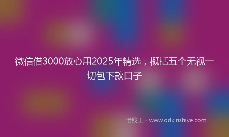 微信借3000放心用2025年精选，概括五个无视一切包下款口子