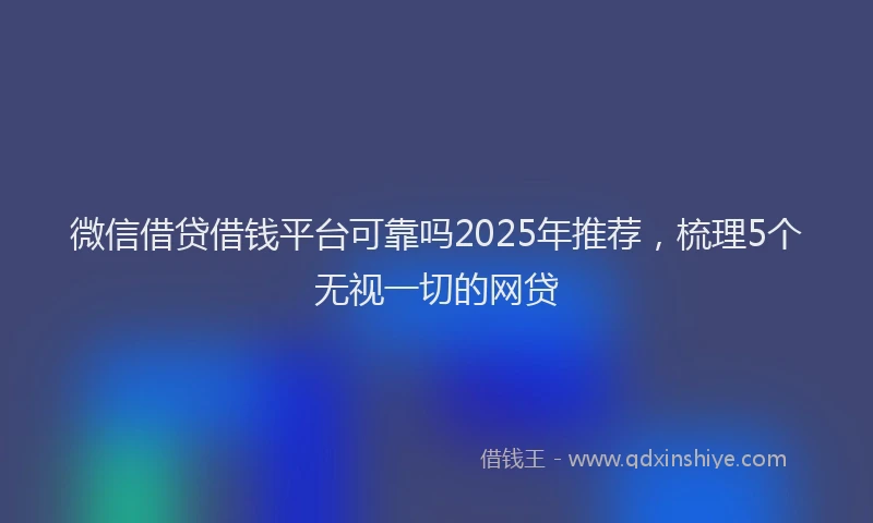 微信借贷借钱平台可靠吗2025年推荐，梳理5个无视一切的网贷