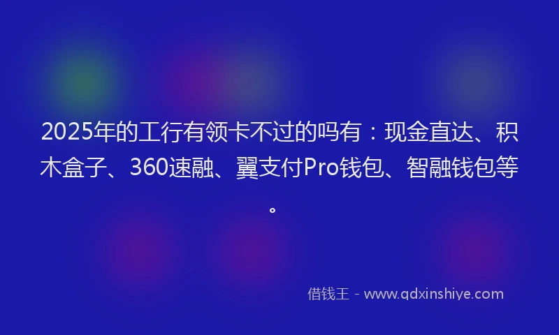 2025年的工行有领卡不过的吗有：现金直达、积木盒子、360速融、翼支付Pro钱包、智融钱包等。