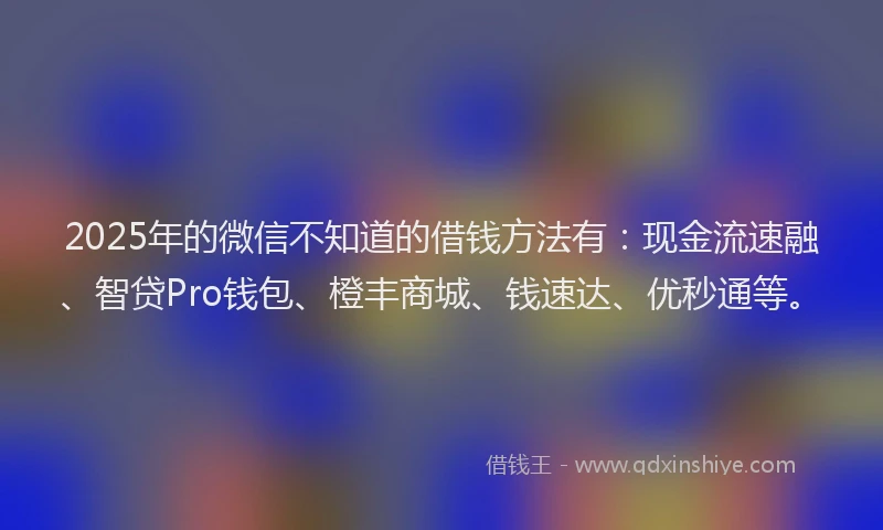 2025年的微信不知道的借钱方法有：现金流速融、智贷Pro钱包、橙丰商城、钱速达、优秒通等。