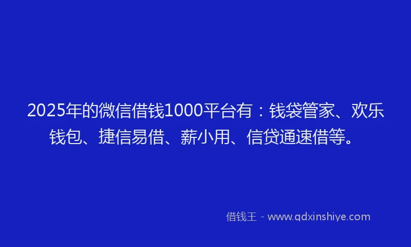 2025年的微信借钱1000平台有：钱袋管家、欢乐钱包、捷信易借、薪小用、信贷通速借等。