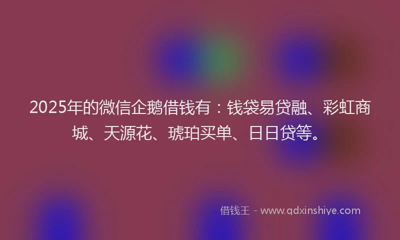2025年的微信企鹅借钱有：钱袋易贷融、彩虹商城、天源花、琥珀买单、日日贷等。