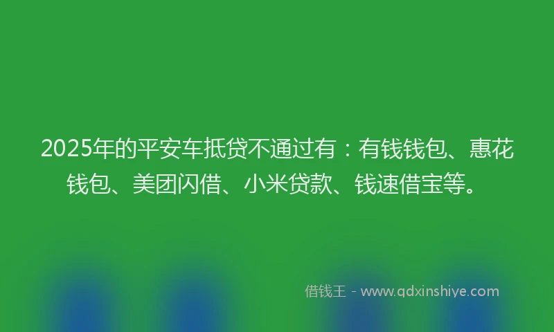 2025年的平安车抵贷不通过有：有钱钱包、惠花钱包、美团闪借、小米贷款、钱速借宝等。